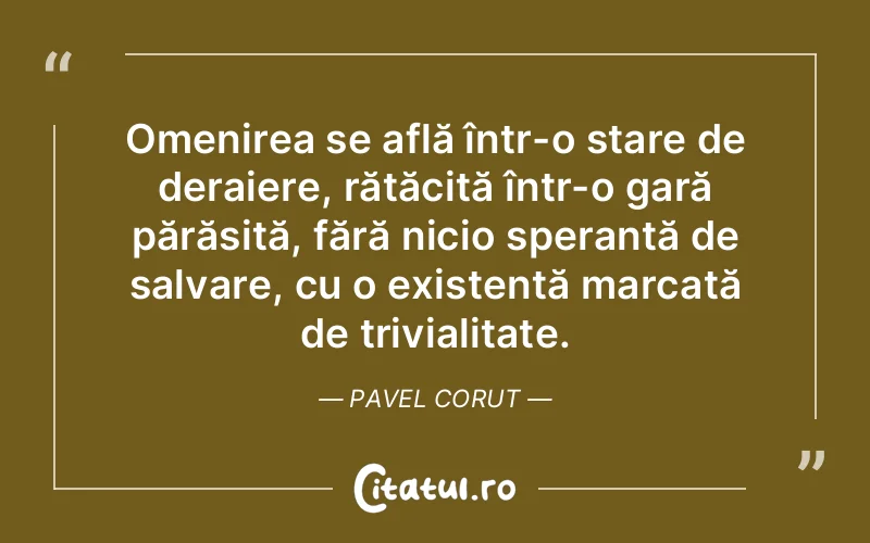 Omenirea se află într-o stare de deraiere, rătăcită într-o gară părăsită, fără nicio speranță de salvare, cu o existență marcată de trivialitate. Pavel Corut