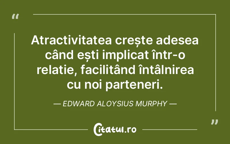 Atractivitatea crește adesea când ești implicat într-o relație, facilitând întâlnirea cu noi parteneri. Edward Aloysius Murphy