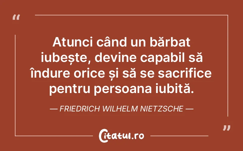 Atunci când un bărbat iubește, devine capabil să îndure orice și să se sacrifice pentru persoana iubită. Friedrich Wilhelm Nietzsche