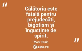 Călătoria este fatală pentru prejudecăți, bigotism și îngustime de spirit. Mark Twain...