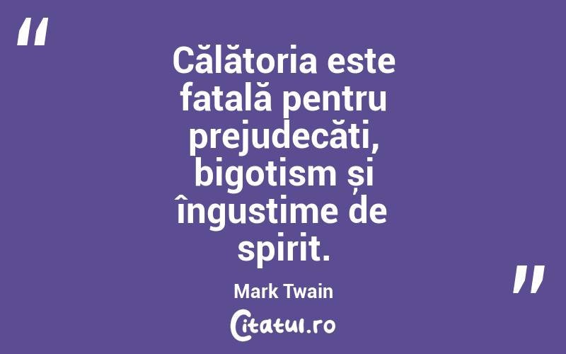 Călătoria este fatală pentru prejudecăți, bigotism și îngustime de spirit. Mark Twain
