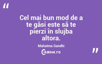 Cel mai bun mod de a te găsi este să te pierzi în slujba altora. Mahatma Gandhi...