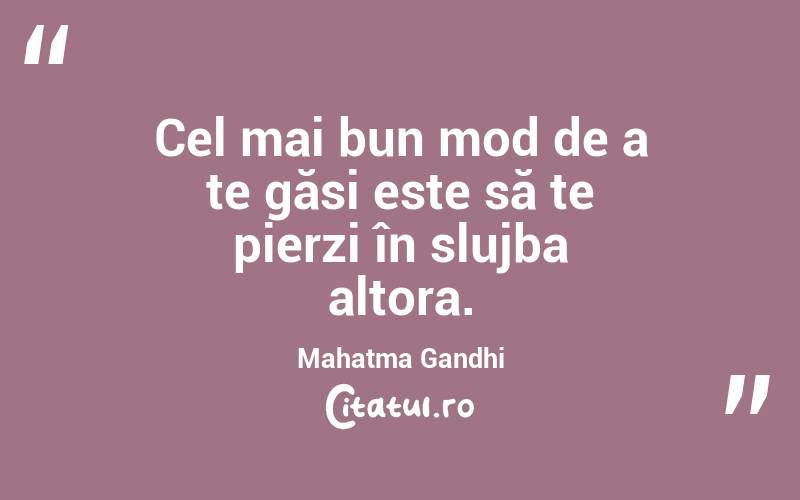 Cel mai bun mod de a te găsi este să te pierzi în slujba altora. Mahatma Gandhi
