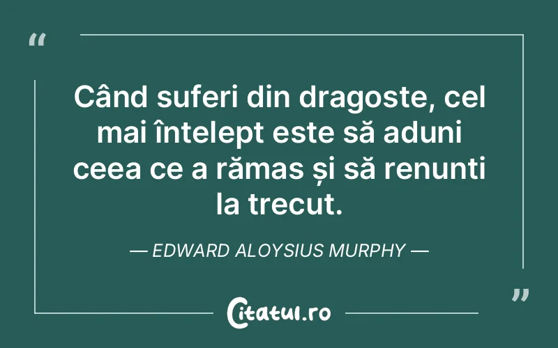Când suferi din dragoste, cel mai înțelept este să aduni ceea ce a rămas și să renunți la trecut. Edward Aloysius Murphy