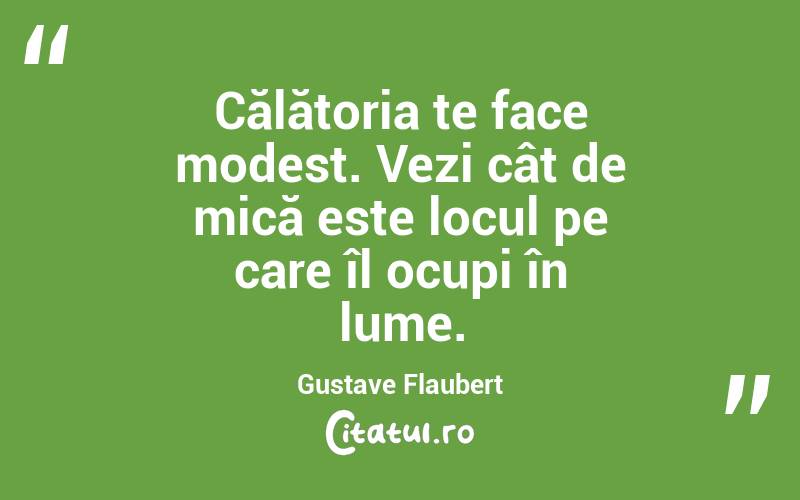 Călătoria te face modest. Vezi cât de mică este locul pe care îl ocupi în lume. Gustave Flaubert

