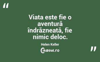 Viața este fie o aventură îndrăzneață, fie nimic deloc. Helen Keller...