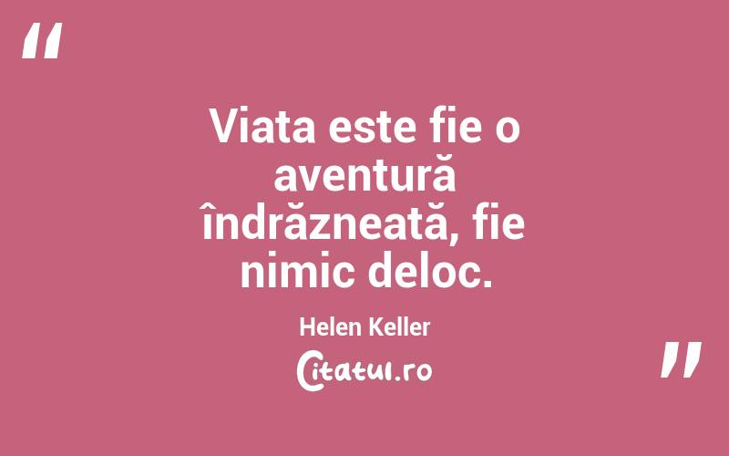 Viața este fie o aventură îndrăzneață, fie nimic deloc. Helen Keller
