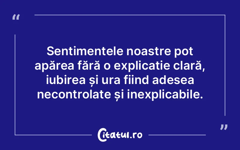 Sentimentele noastre pot apărea fără o explicație clară, iubirea și ura fiind adesea necontrolate și inexplicabile.