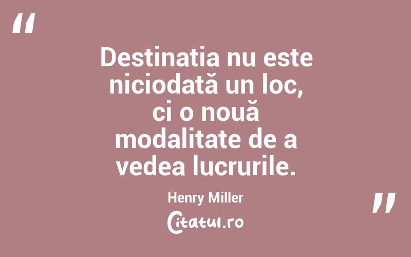 Destinația nu este niciodată un loc, ci o nouă modalitate de a vedea lucrurile. Henry Miller
