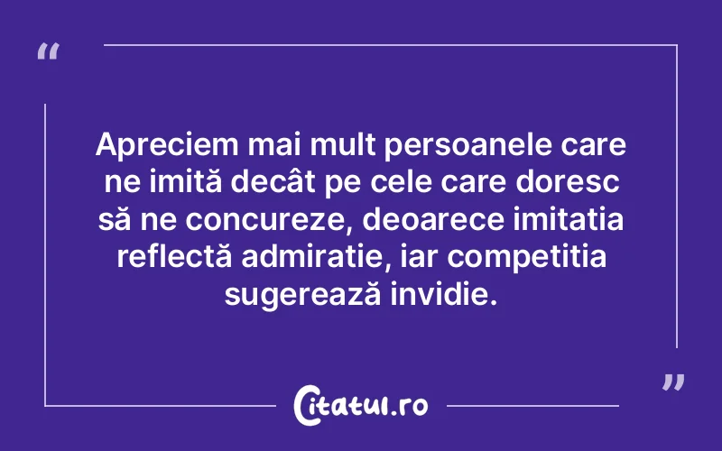 Apreciem mai mult persoanele care ne imită decât pe cele care doresc să ne concureze, deoarece imitația reflectă admirație, iar competiția sugerează invidie.