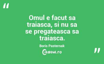 Omul e facut sa traiasca, si nu sa se pregateasca sa traiasca. Boris Pasternak...