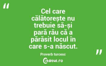 Cel care călătorește nu trebuie să-și pară rău că a părăsit locul în care s-a născut. Proverb turcesc...