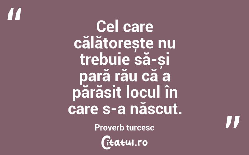 Cel care călătorește nu trebuie să-și pară rău că a părăsit locul în care s-a născut. Proverb turcesc
