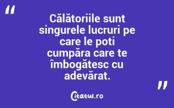 Călătoriile sunt singurele lucruri pe care le poți cumpăra care te îmbogățesc cu adevărat. ...