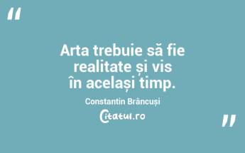 Arta trebuie să fie realitate și vis în același timp. Constantin Brâncuși...