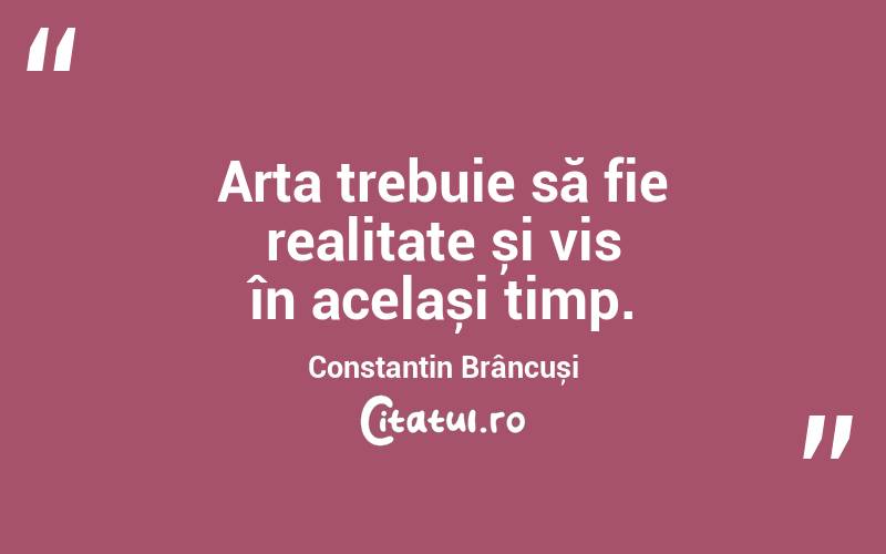 Arta trebuie să fie realitate și vis în același timp. Constantin Brâncuși
