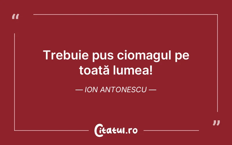 Trebuie pus ciomagul pe toată lumea! Ion Antonescu
