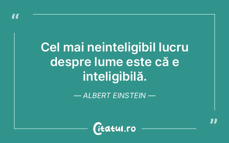 Cel mai neinteligibil lucru despre lume este că e inteligibilă. Albert Einstein