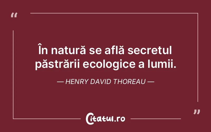 În natură se află secretul păstrării ecologice a lumii. Henry David Thoreau