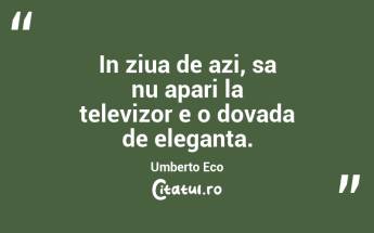 In ziua de azi, sa nu apari la televizor e o dovada de eleganta. Umberto Eco...