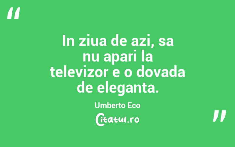In ziua de azi, sa nu apari la televizor e o dovada de eleganta. Umberto Eco