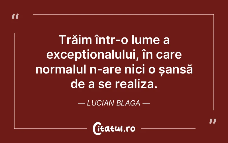 Trăim într-o lume a excepționalului, în care normalul n-are nici o șansă de a se realiza. Lucian Blaga