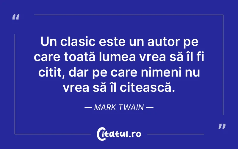 Un clasic este un autor pe care toată lumea vrea să îl fi citit, dar pe care nimeni nu vrea să îl citească. Mark Twain