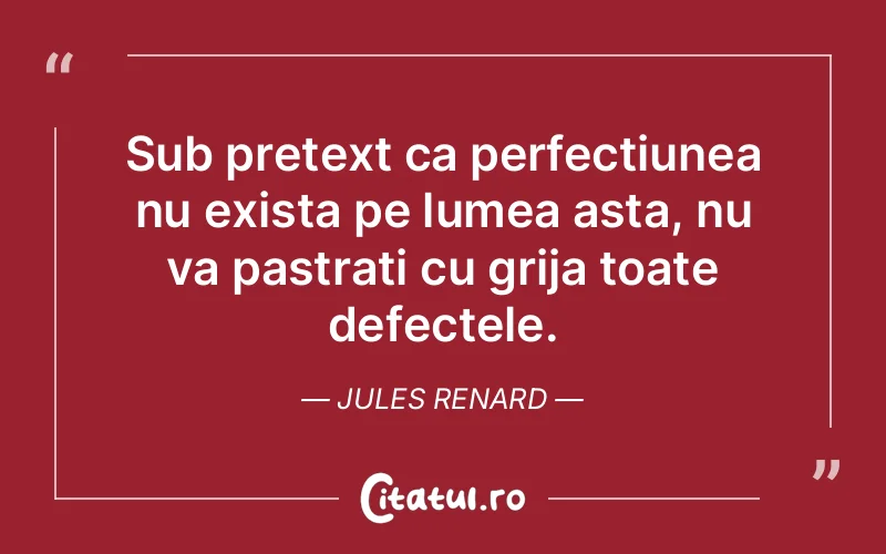 Sub pretext ca perfectiunea nu exista pe lumea asta, nu va pastrati cu grija toate defectele. Jules Renard