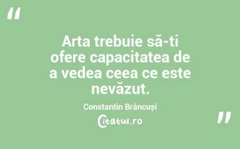 Arta trebuie să-ți ofere capacitatea de a vedea ceea ce este nevăzut. Constantin Brâncuși...