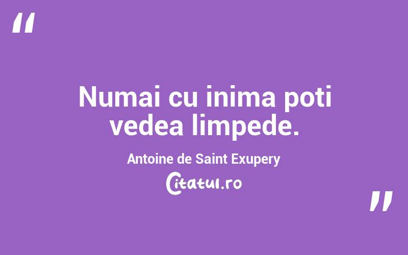 Numai cu inima poti vedea limpede.  Antoine de Saint Exupery
