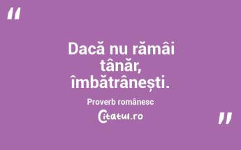 Dacă nu rămâi tânăr, îmbătrânești . Proverb românesc...