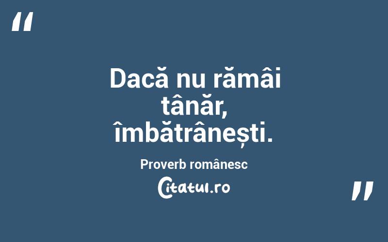 Dacă nu rămâi tânăr, îmbătrânești . Proverb românesc
