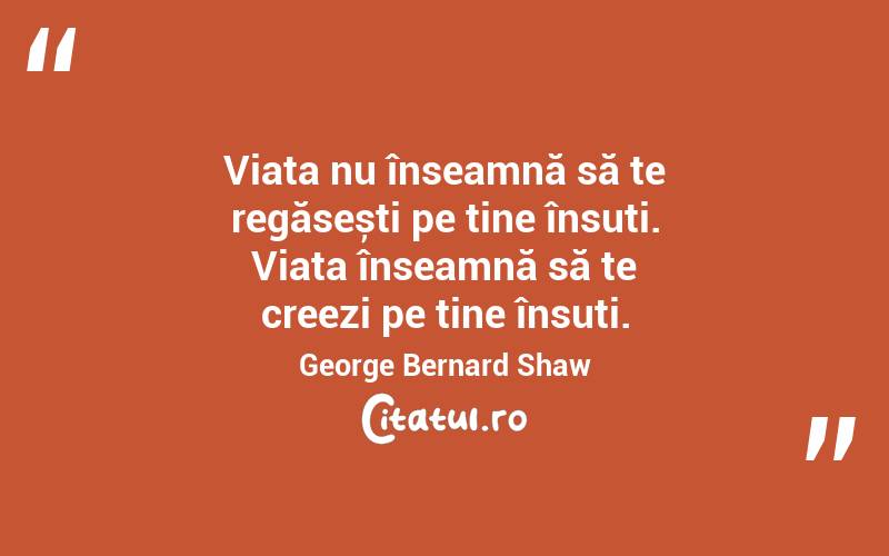 Viața nu înseamnă să te regăsești pe tine însuți. Viața înseamnă să te creezi pe tine însuți. George Bernard Shaw
