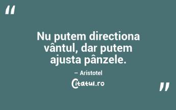 Nu putem direcționa vântul, dar putem ajusta pânzele. – Aristotel...