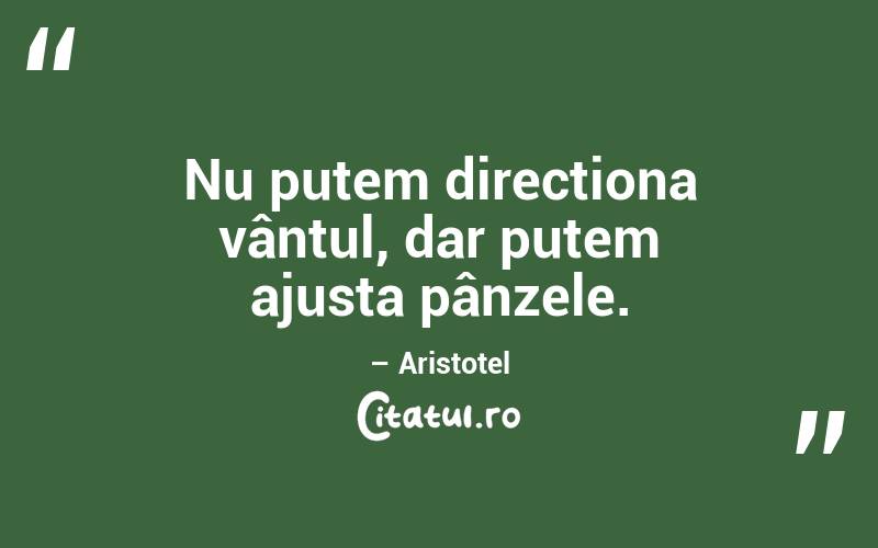 Nu putem direcționa vântul, dar putem ajusta pânzele. – Aristotel
