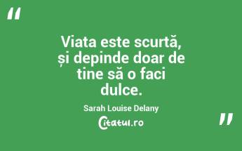 Viața este scurtă, și depinde doar de tine să o faci dulce. Sarah Louise Delany...