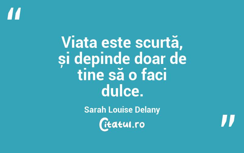 Viața este scurtă, și depinde doar de tine să o faci dulce. Sarah Louise Delany
