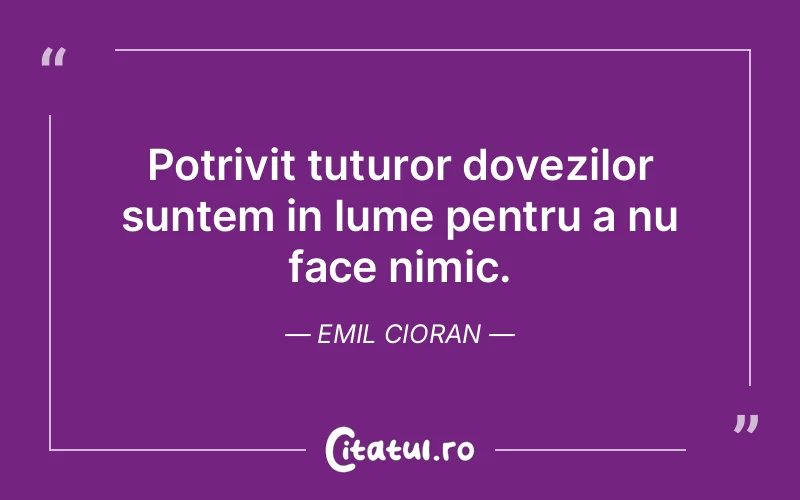 Potrivit tuturor dovezilor suntem in lume pentru a nu face nimic. Emil Cioran