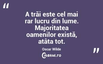 A trăi este cel mai rar lucru din lume. Majoritatea oamenilor există, atâta tot. Oscar Wilde...