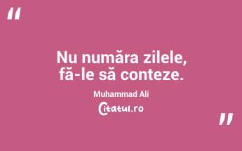 Nu număra zilele, fă-le să conteze. Muhammad Ali...