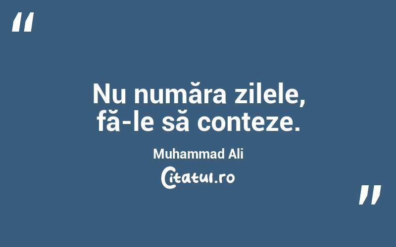 Nu număra zilele, fă-le să conteze. Muhammad Ali