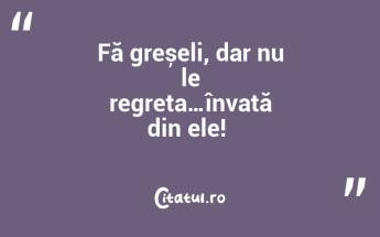 Fă greșeli, dar nu le regreta…învață din ele! ...
