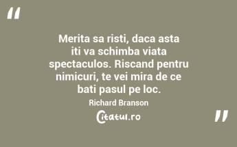 Merita sa risti, daca asta iti va schimba viata spectaculos. Riscand pentru nimicuri, te vei mira de ce bati pasul pe loc.  Richard Branson...