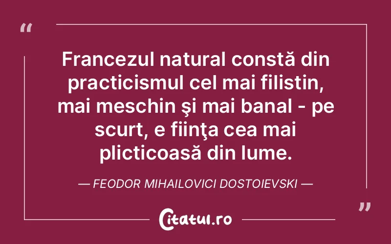 Francezul natural constă din practicismul cel mai filistin, mai meschin şi mai banal - pe scurt, e fiinţa cea mai plicticoasă din lume. Feodor Mihailovici Dostoievski