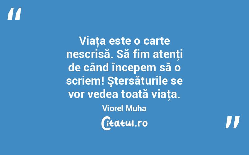Viaţa este o carte nescrisă. Să fim atenţi de când începem să o scriem! Ştersăturile se vor vedea toată viaţa. Viorel Muha