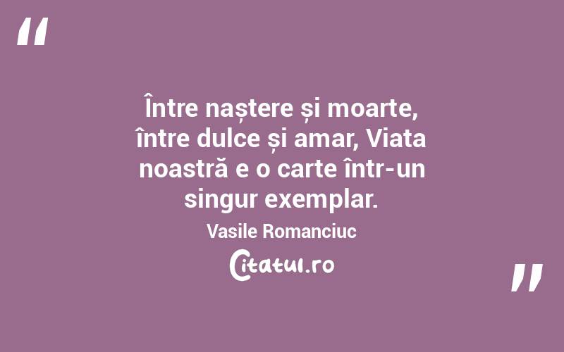 Între naștere și moarte, între dulce și amar, Viața noastră e o carte într-un singur exemplar. Vasile Romanciuc