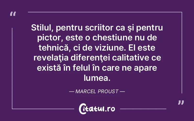 Stilul, pentru scriitor ca şi pentru pictor, este o chestiune nu de tehnică, ci de viziune. El este revelaţia diferenţei calitative ce există în felul în care ne apare lumea. Marcel Proust