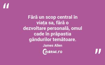 Fără un scop central în viaţa sa, fără o dezvoltare personală, omul cade în prăpastia gândurilor temătoare. James Allen...