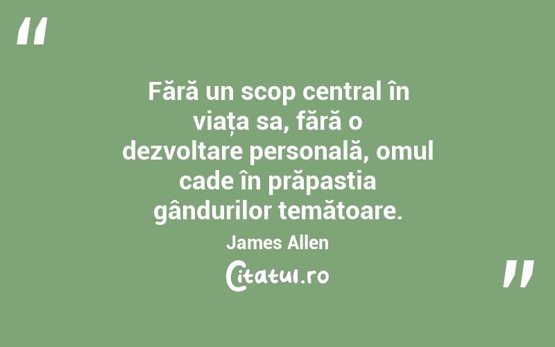 Fără un scop central în viaţa sa, fără o dezvoltare personală, omul cade în prăpastia gândurilor temătoare. James Allen
