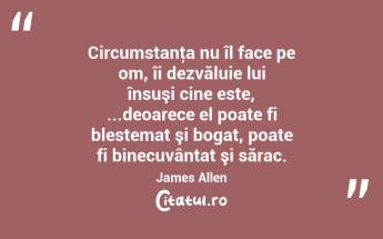 Circumstanţa nu îl face pe om, îi dezvăluie lui însuşi cine este, ...deoarece el poate fi blestemat şi bogat, poate fi binecuvântat şi sărac. James Allen...